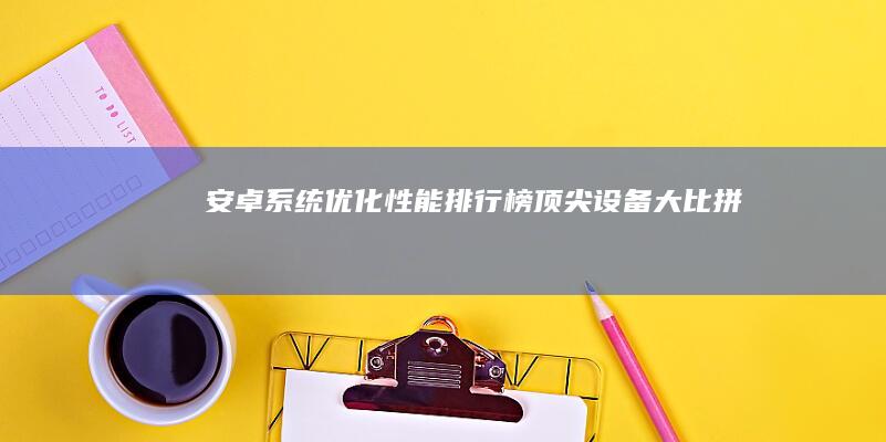 安卓系统优化性能排行榜：顶尖设备大比拼！